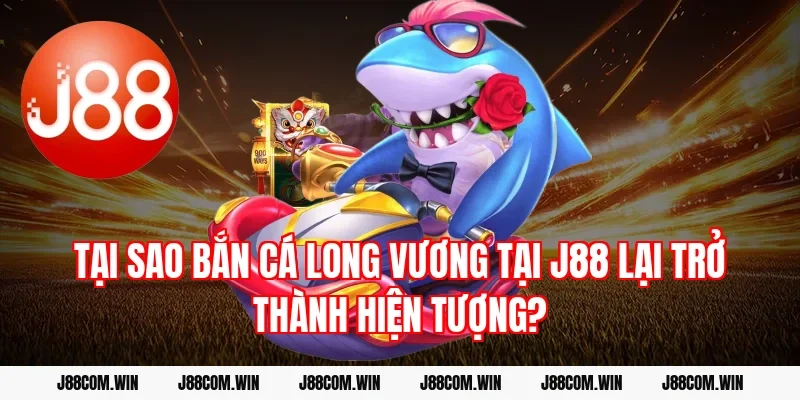 Tại sao Bắn cá Long Vương tại J88 lại trở thành hiện tượng?