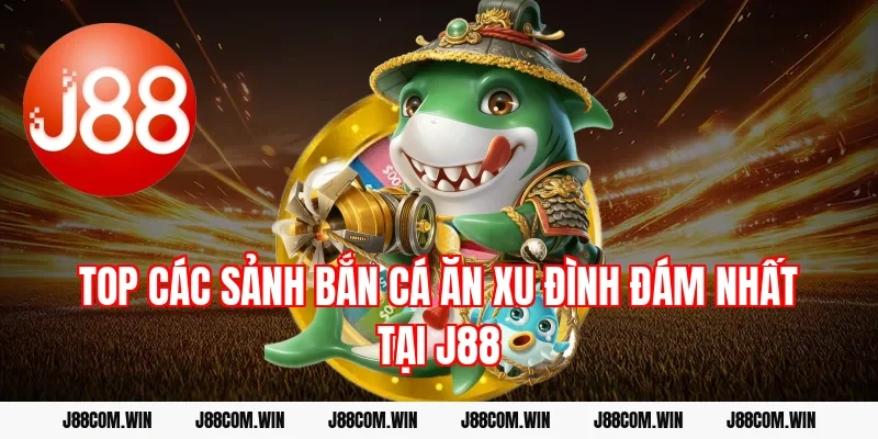 Top các sảnh Bắn cá ăn xu đình đám nhất tại J88